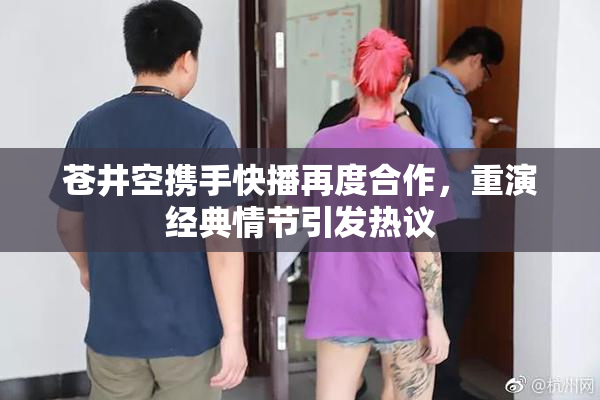苍井空携手快播再度合作，重演经典情节引发热议