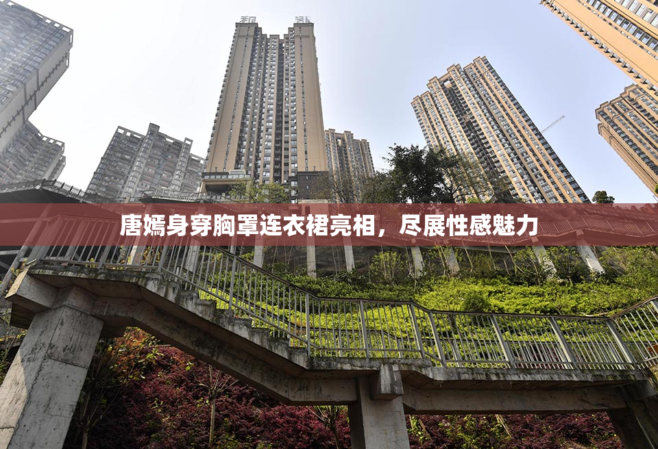 唐嫣身穿胸罩连衣裙亮相，尽展性感魅力