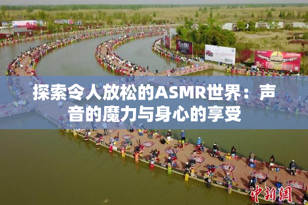 探索令人放松的ASMR世界：声音的魔力与身心的享受