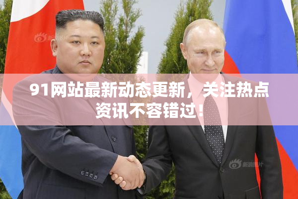 91网站最新动态更新，关注热点资讯不容错过！