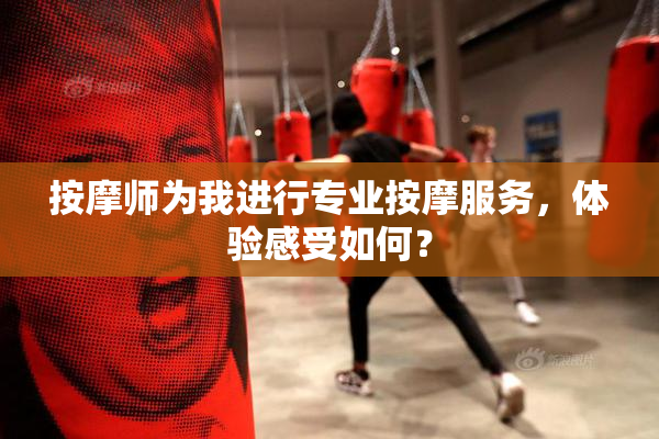 按摩师为我进行专业按摩服务，体验感受如何？