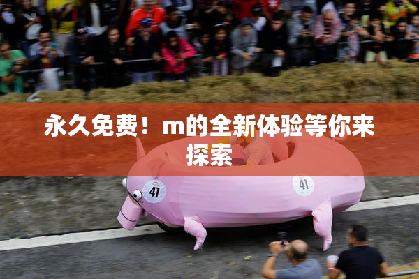 永久免费！m的全新体验等你来探索