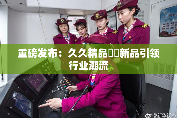 重磅发布：久久精品國產新品引领行业潮流