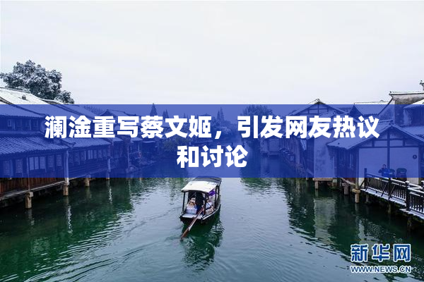 澜淦重写蔡文姬，引发网友热议和讨论