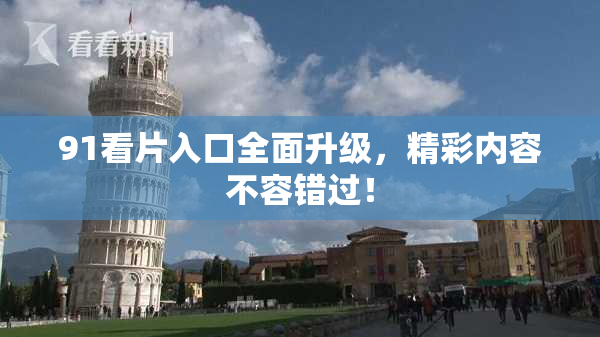 91看片入口全面升级，精彩内容不容错过！