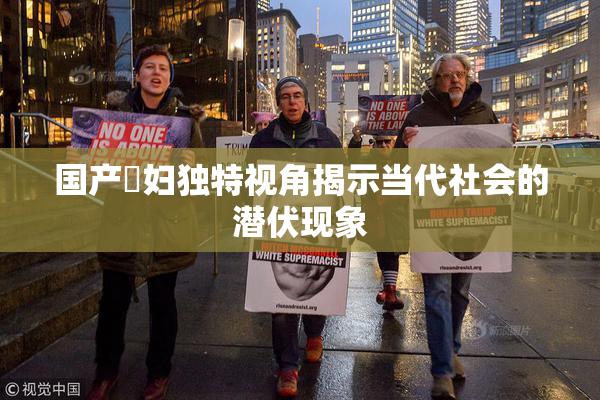 国产婬妇独特视角揭示当代社会的潜伏现象