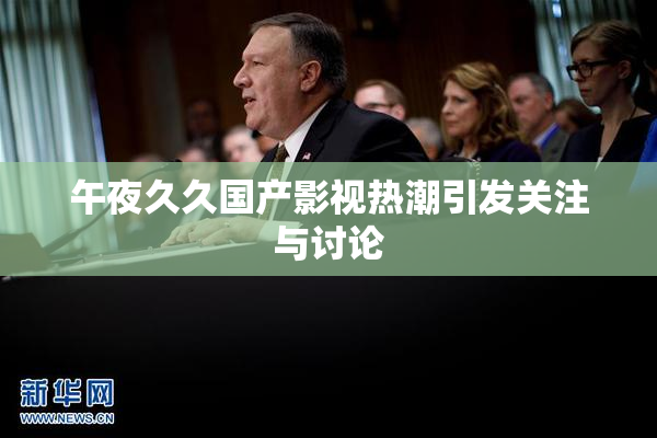 午夜久久国产影视热潮引发关注与讨论
