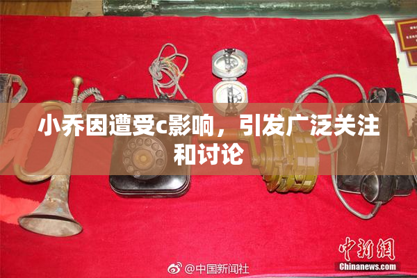 小乔因遭受c影响，引发广泛关注和讨论