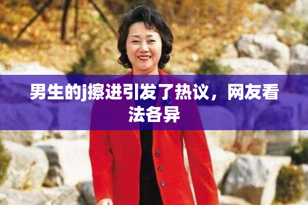 男生的j擦进引发了热议，网友看法各异