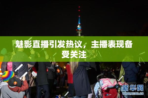 魅影直播引发热议，主播表现备受关注