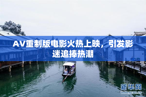 AV重制版电影火热上映，引发影迷追捧热潮