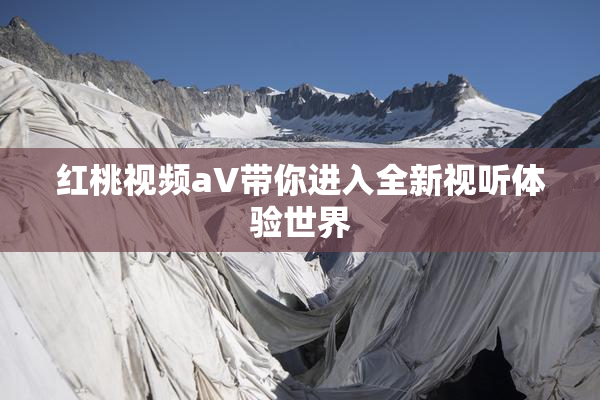 红桃视频aV带你进入全新视听体验世界