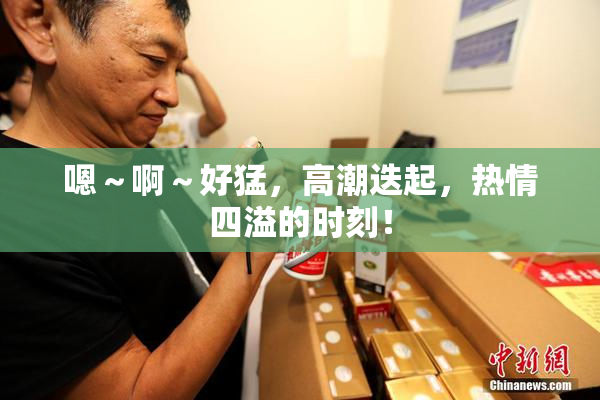 嗯～啊～好猛，高潮迭起，热情四溢的时刻！