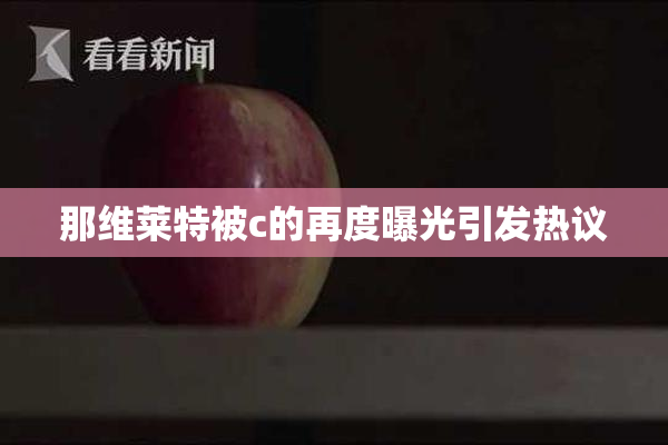 那维莱特被c的再度曝光引发热议