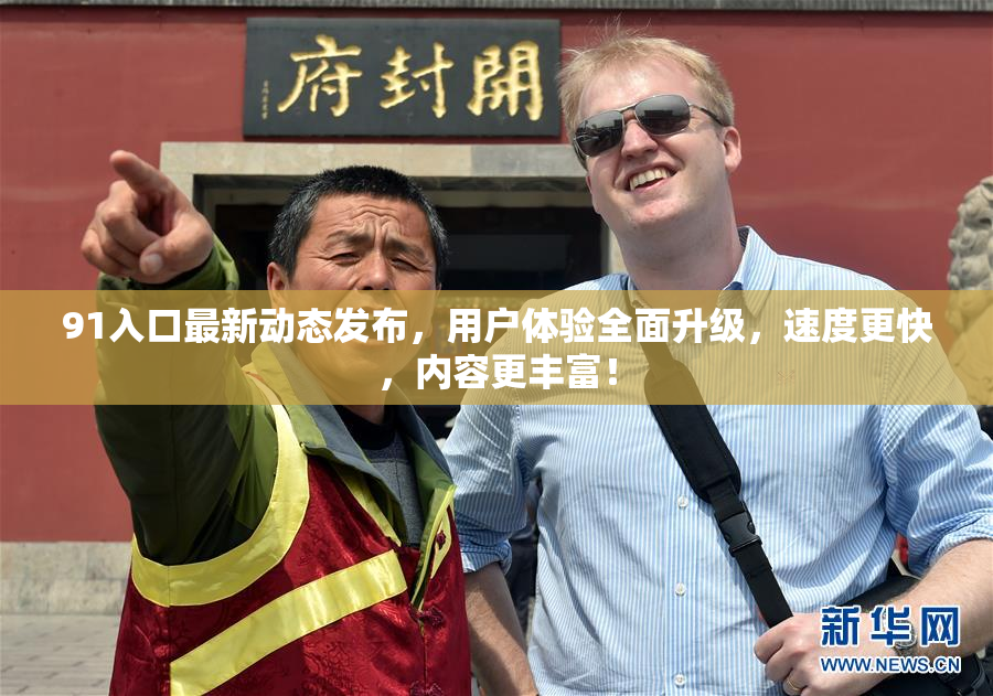 91入口最新动态发布，用户体验全面升级，速度更快，内容更丰富！