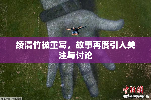 绫清竹被重写，故事再度引人关注与讨论