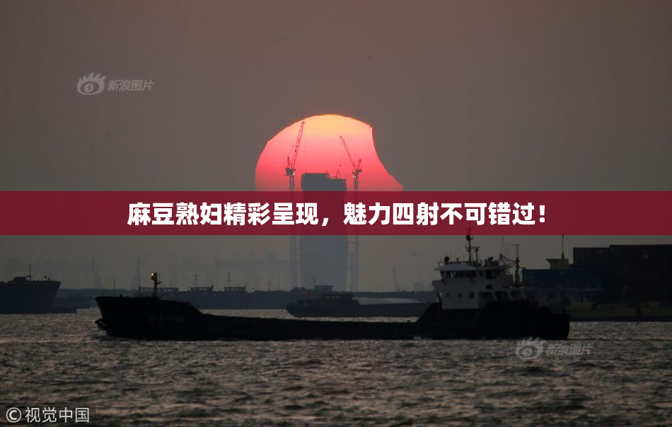 麻豆熟妇精彩呈现，魅力四射不可错过！