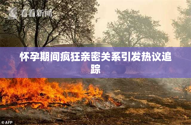 怀孕期间疯狂亲密关系引发热议追踪