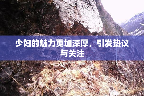 少妇的魅力更加深厚，引发热议与关注