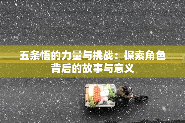 五条悟的力量与挑战：探索角色背后的故事与意义