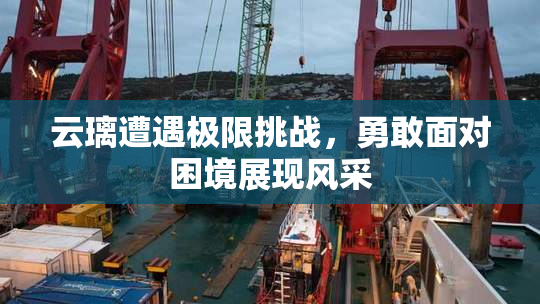 云璃遭遇极限挑战，勇敢面对困境展现风采