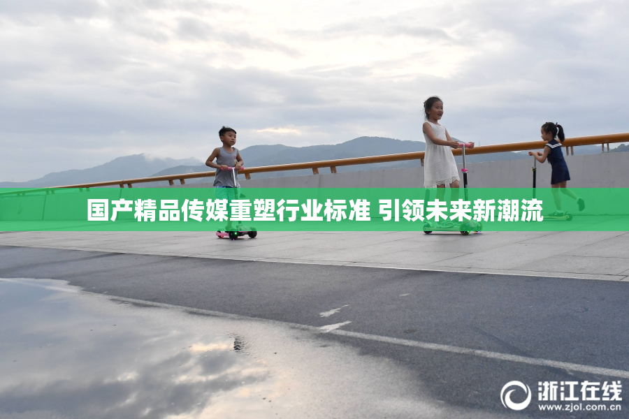 国产精品传媒重塑行业标准 引领未来新潮流