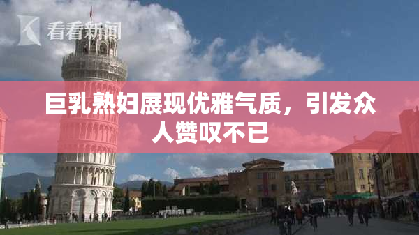 巨乳熟妇展现优雅气质，引发众人赞叹不已