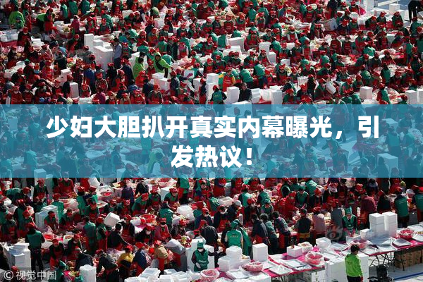 少妇大胆扒开真实内幕曝光，引发热议！