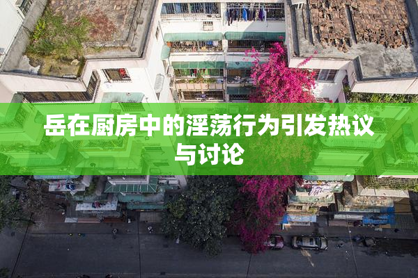 岳在厨房中的淫荡行为引发热议与讨论
