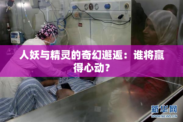 人妖与精灵的奇幻邂逅：谁将赢得心动？