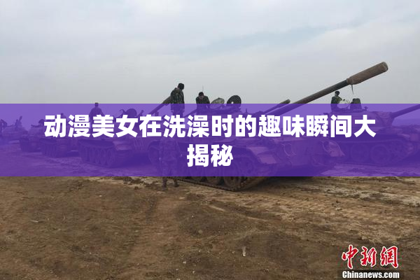 动漫美女在洗澡时的趣味瞬间大揭秘