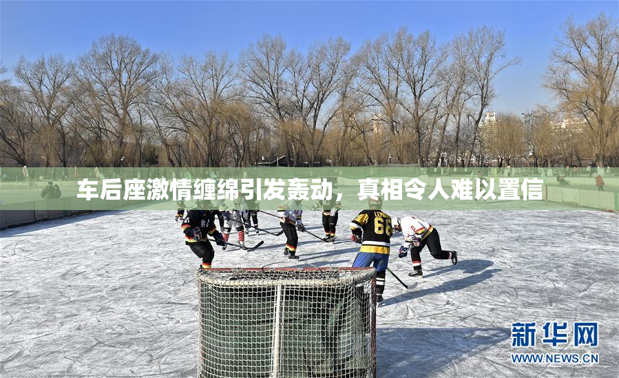 车后座激情缠绵引发轰动，真相令人难以置信
