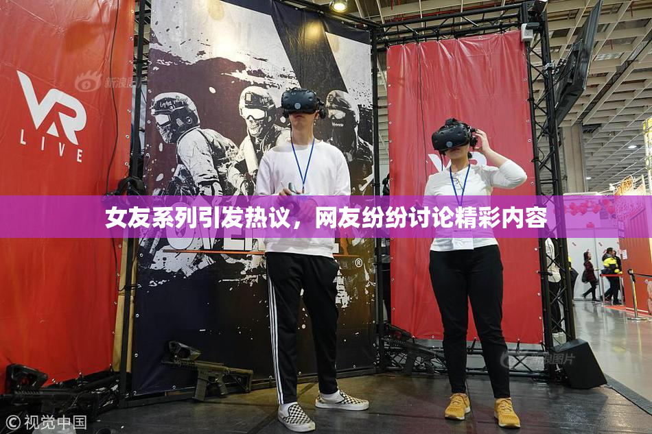 女友系列引发热议，网友纷纷讨论精彩内容