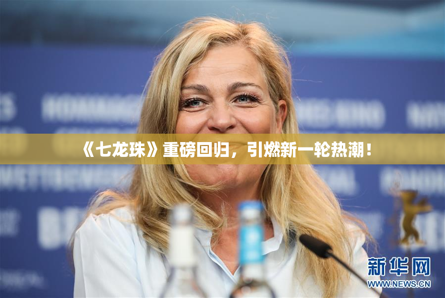 《七龙珠》重磅回归，引燃新一轮热潮！