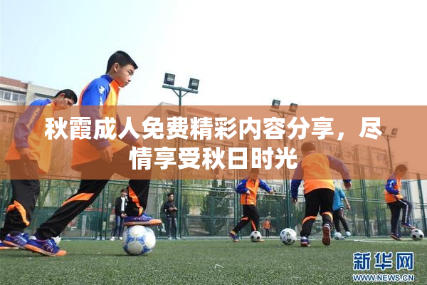秋霞成人免费精彩内容分享，尽情享受秋日时光