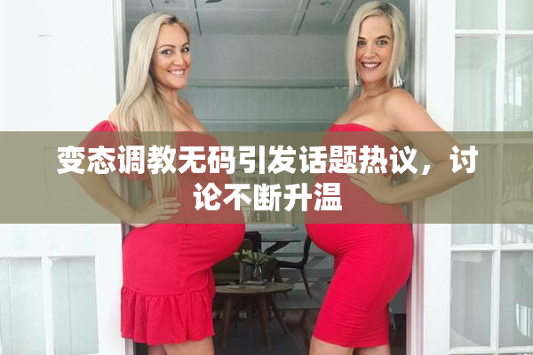 变态调教无码引发话题热议，讨论不断升温