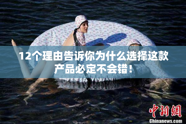 12个理由告诉你为什么选择这款产品必定不会错！