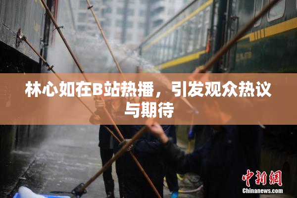 林心如在B站热播，引发观众热议与期待