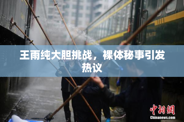 王雨纯大胆挑战，裸体秘事引发热议
