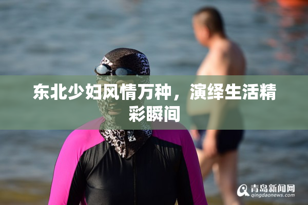 东北少妇风情万种，演绎生活精彩瞬间