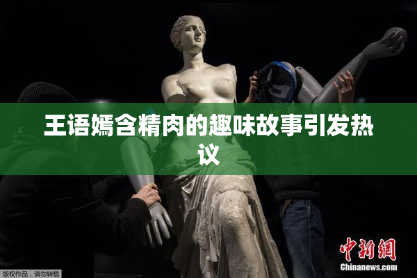 王语嫣含精肉的趣味故事引发热议
