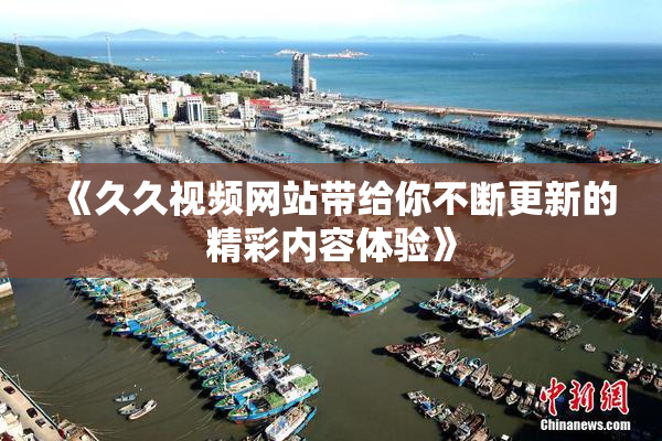 《久久视频网站带给你不断更新的精彩内容体验》