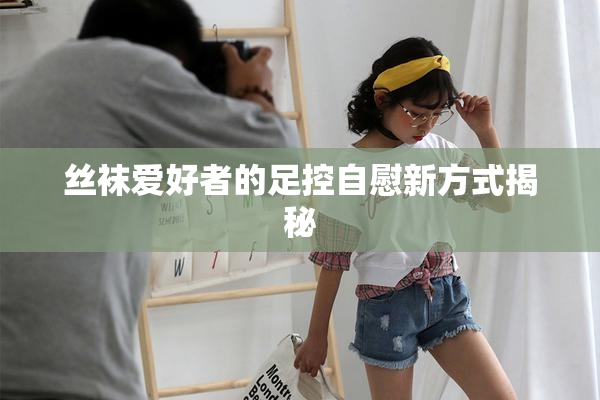 丝袜爱好者的足控自慰新方式揭秘