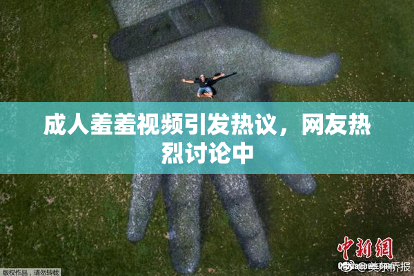 成人羞羞视频引发热议，网友热烈讨论中