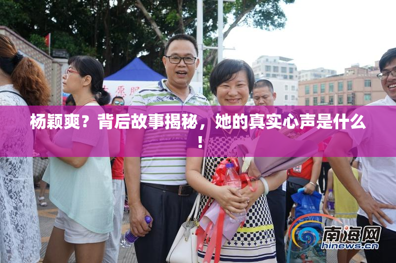 杨颖爽？背后故事揭秘，她的真实心声是什么！