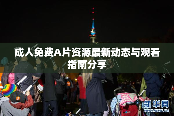 成人免费A片资源最新动态与观看指南分享