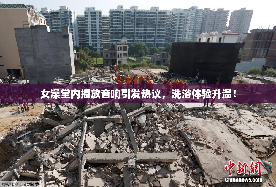 女澡堂内播放音响引发热议，洗浴体验升温！