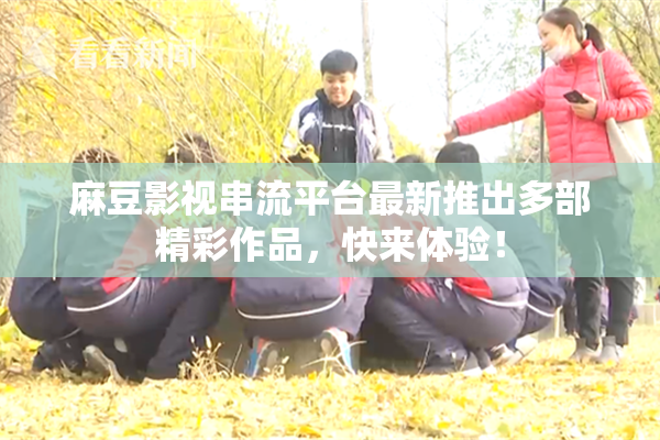 麻豆影视串流平台最新推出多部精彩作品，快来体验！