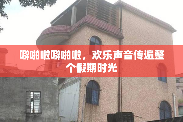 噼啪啦噼啪啦，欢乐声音传遍整个假期时光