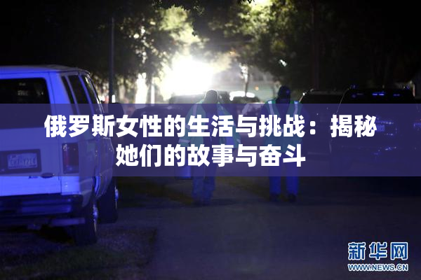 俄罗斯女性的生活与挑战：揭秘她们的故事与奋斗
